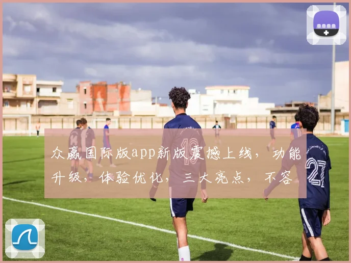 众赢国际版app新版震撼上线，功能升级，体验优化，三大亮点，不容错过，敬请期待