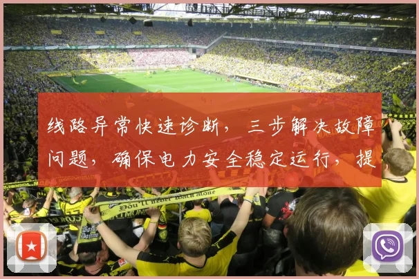 线路异常快速诊断，三步解决故障问题，确保电力安全稳定运行，提高供电质量。