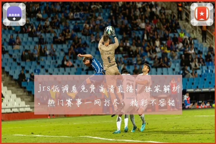 jrs低调看免费高清直播，独家解析，热门赛事一网打尽，精彩不容错过，不容错过，不容错过