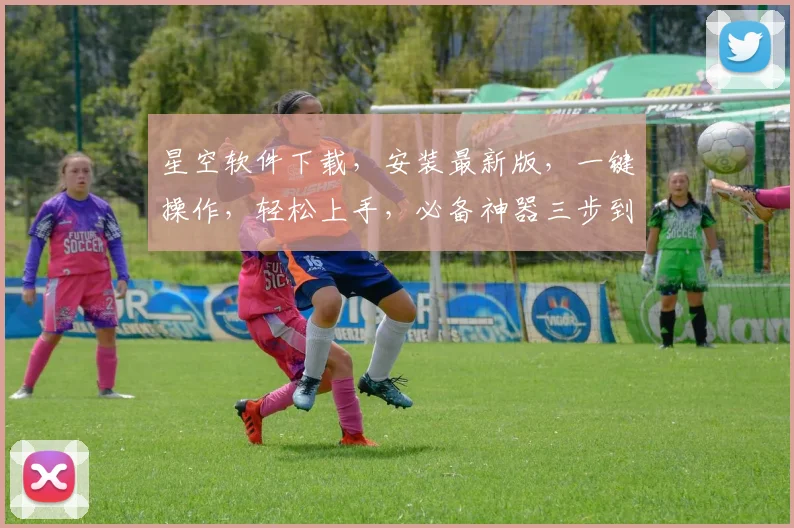 星空软件下载，安装最新版，一键操作，轻松上手，必备神器三步到位，不容错过