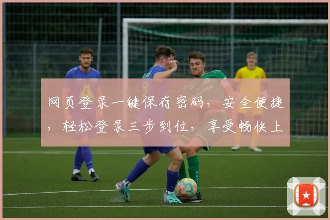 网页登录一键保存密码，安全便捷，轻松登录三步到位，享受畅快上网体验，记得更新哦