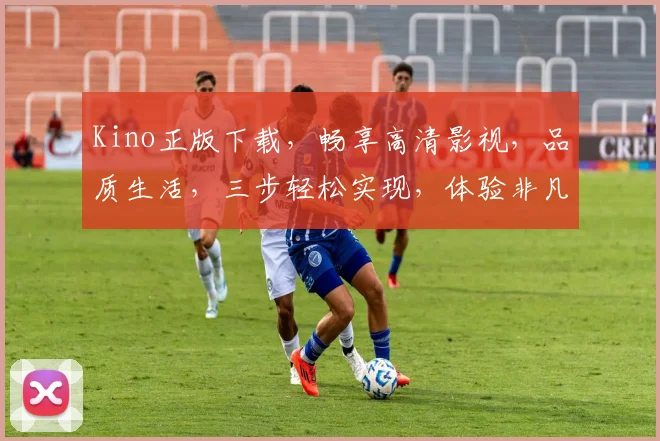 Kino正版下载，畅享高清影视，品质生活，三步轻松实现，体验非凡