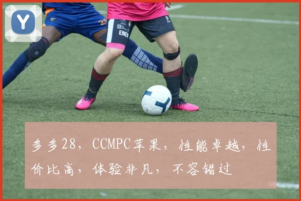 多多28，CCMPC苹果，性能卓越，性价比高，体验非凡，不容错过