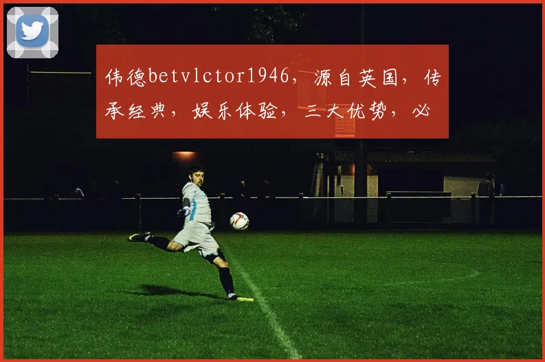 伟德betvlctor1946，源自英国，传承经典，娱乐体验，三大优势，必选平台