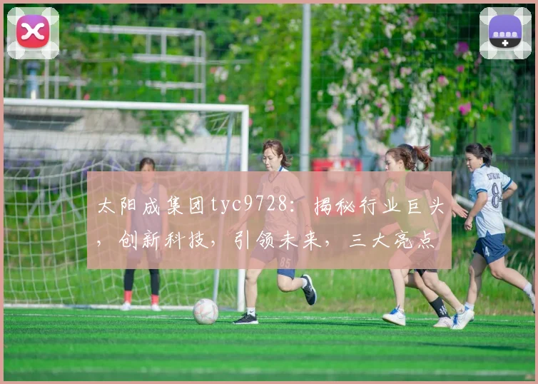 太阳成集团tyc9728：揭秘行业巨头，创新科技，引领未来，三大亮点瞩目