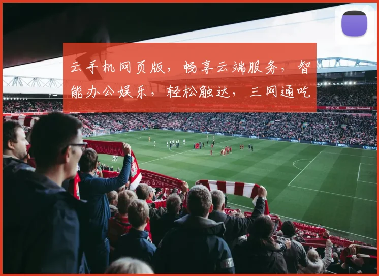 云手机网页版，畅享云端服务，智能办公娱乐，轻松触达，三网通吃，体验非凡