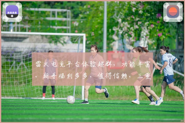 雷火电竞平台体验超群，功能丰富，新手福利多多，值得信赖，三重保障，不容错过
