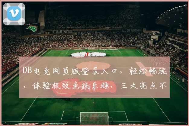 DB电竞网页版登录入口，轻松畅玩，体验极致竞技乐趣，三大亮点不容错过，必看