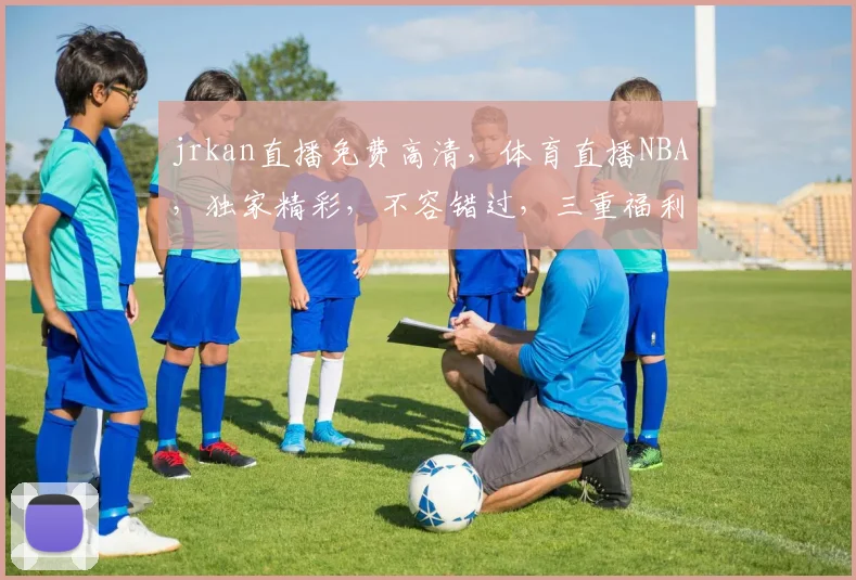 jrkan直播免费高清，体育直播NBA，独家精彩，不容错过，三重福利，等你来享
