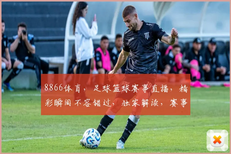 8866体育，足球篮球赛事直播，精彩瞬间不容错过，独家解读，赛事前瞻，尽在掌握