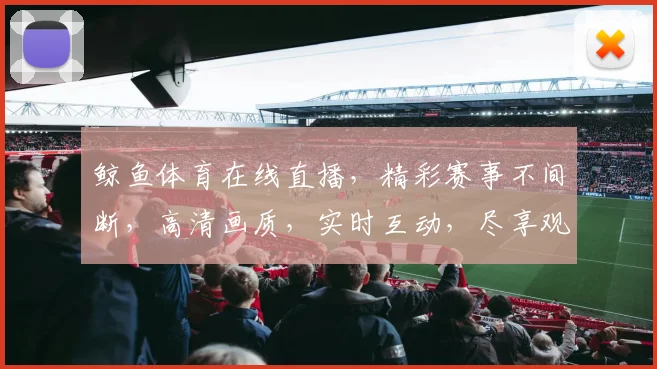 鲸鱼体育在线直播，精彩赛事不间断，高清画质，实时互动，尽享观赛乐趣，三重福利等你来
